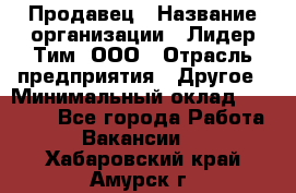 Продавец › Название организации ­ Лидер Тим, ООО › Отрасль предприятия ­ Другое › Минимальный оклад ­ 13 500 - Все города Работа » Вакансии   . Хабаровский край,Амурск г.